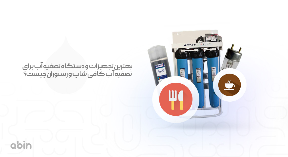 بهترین تجهیزات و دستگاه تصفیه آب برای تصفیه آب کافی شاپ و رستوران چیست؟