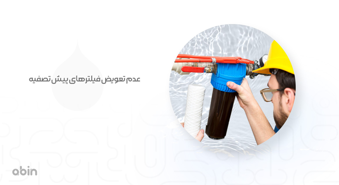 عدم تعویض فیلترهای پیش تصفیه